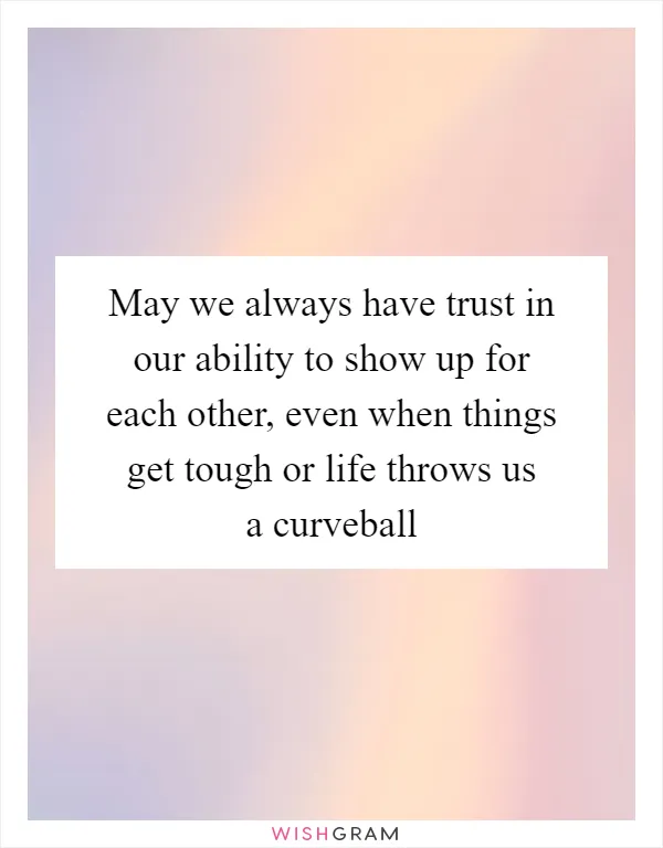 May we always have trust in our ability to show up for each other, even when things get tough or life throws us a curveball