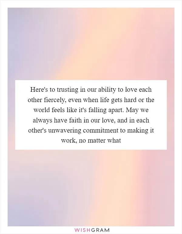 Here's to trusting in our ability to love each other fiercely, even when life gets hard or the world feels like it's falling apart. May we always have faith in our love, and in each other's unwavering commitment to making it work, no matter what