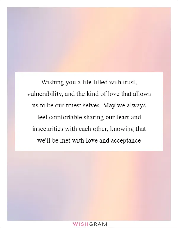 Wishing you a life filled with trust, vulnerability, and the kind of love that allows us to be our truest selves. May we always feel comfortable sharing our fears and insecurities with each other, knowing that we'll be met with love and acceptance