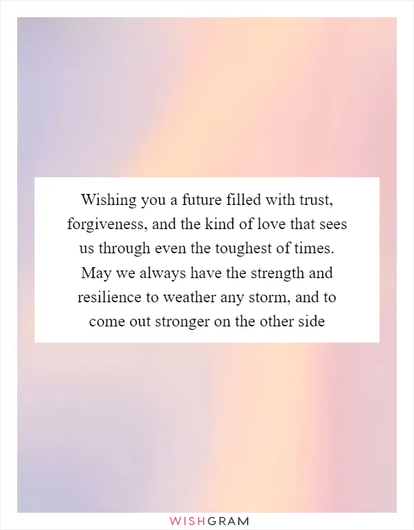 Wishing you a future filled with trust, forgiveness, and the kind of love that sees us through even the toughest of times. May we always have the strength and resilience to weather any storm, and to come out stronger on the other side