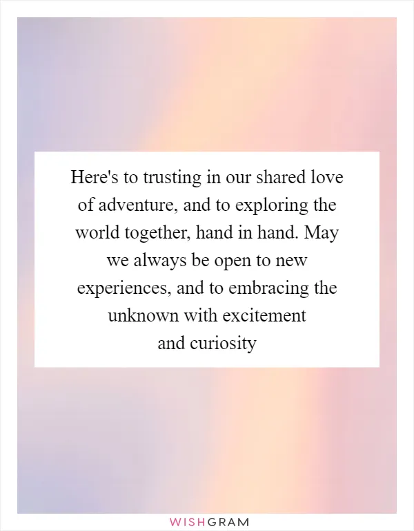 Here's to trusting in our shared love of adventure, and to exploring the world together, hand in hand. May we always be open to new experiences, and to embracing the unknown with excitement and curiosity