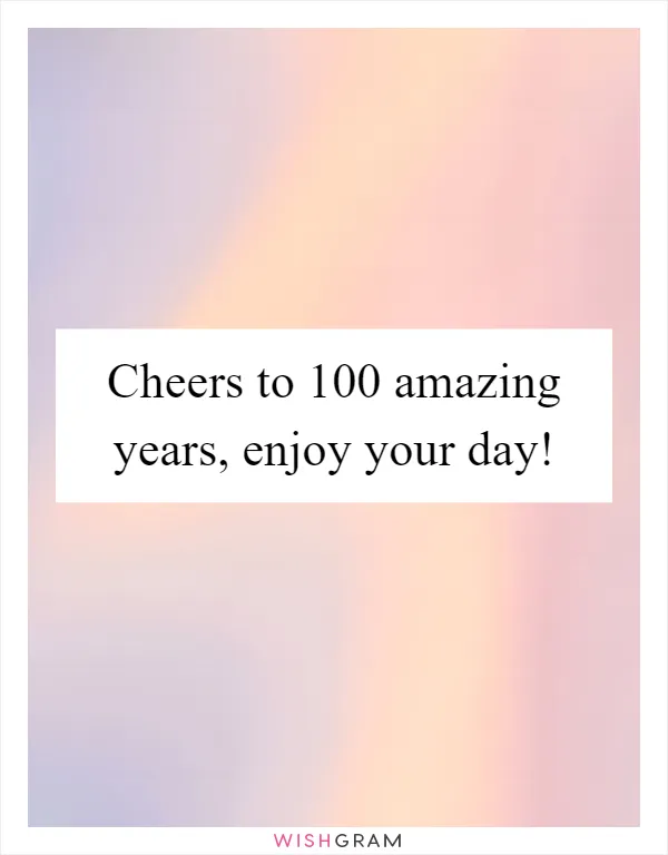 Cheers to 100 amazing years, enjoy your day!