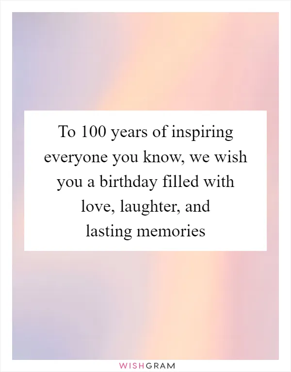 To 100 years of inspiring everyone you know, we wish you a birthday filled with love, laughter, and lasting memories