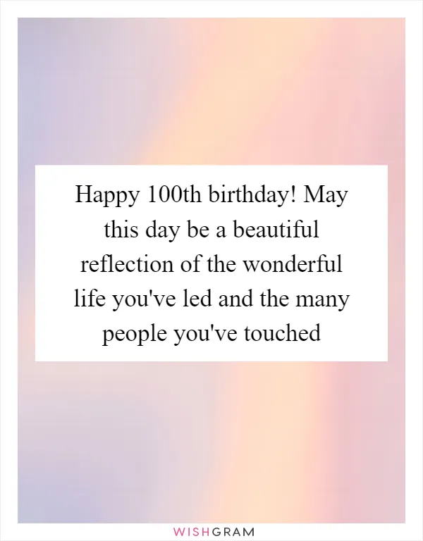 Happy 100th birthday! May this day be a beautiful reflection of the wonderful life you've led and the many people you've touched