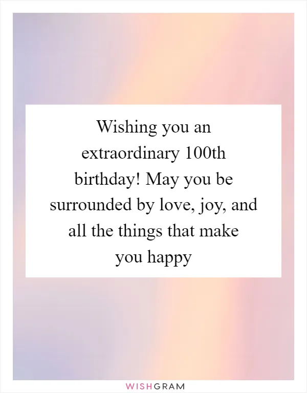 Wishing you an extraordinary 100th birthday! May you be surrounded by love, joy, and all the things that make you happy