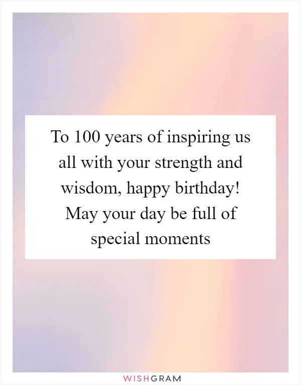 To 100 years of inspiring us all with your strength and wisdom, happy birthday! May your day be full of special moments