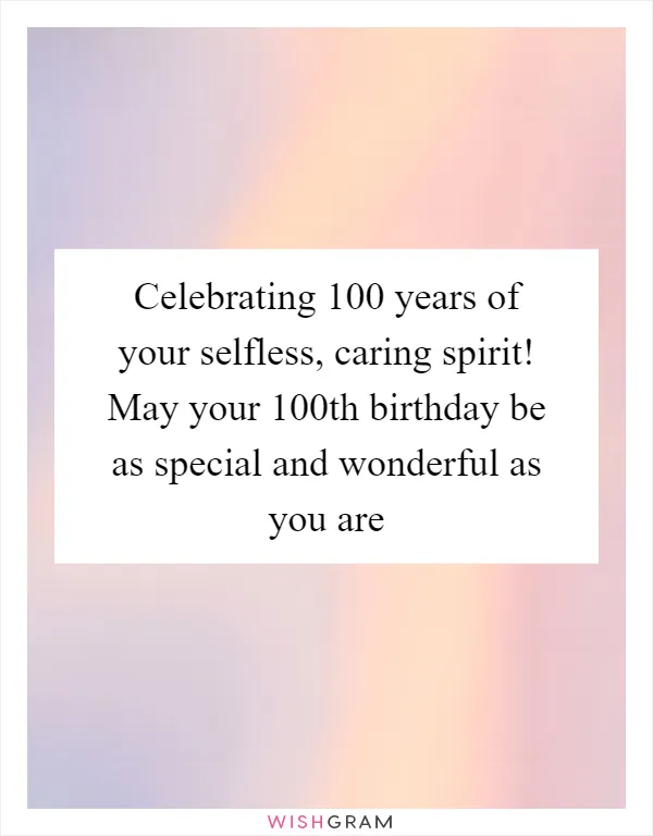 Celebrating 100 years of your selfless, caring spirit! May your 100th birthday be as special and wonderful as you are