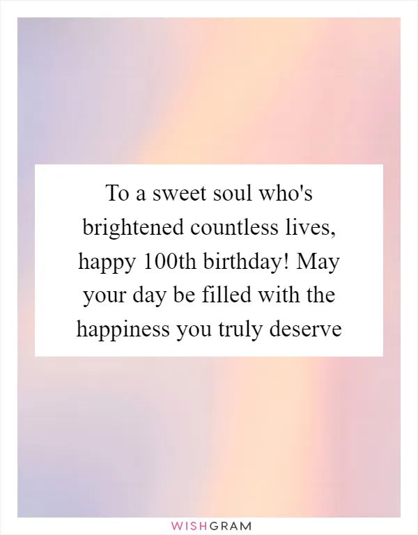 To a sweet soul who's brightened countless lives, happy 100th birthday! May your day be filled with the happiness you truly deserve