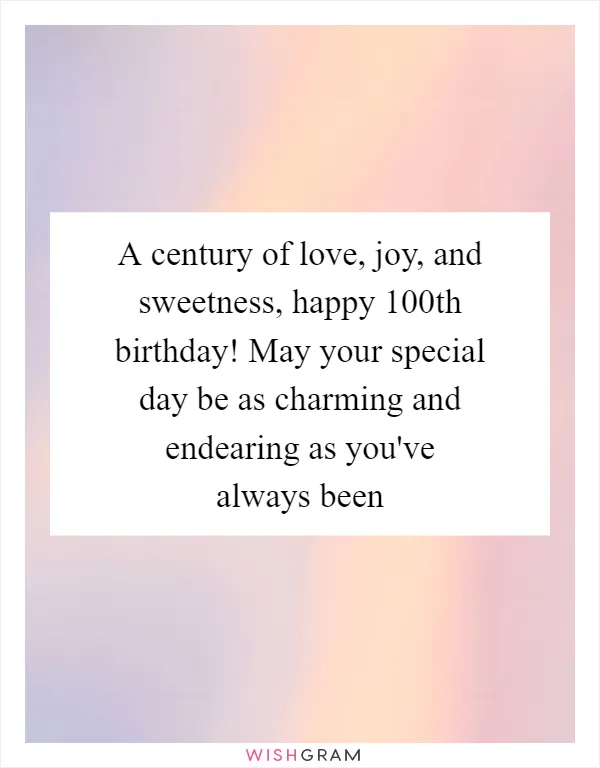 A century of love, joy, and sweetness, happy 100th birthday! May your special day be as charming and endearing as you've always been