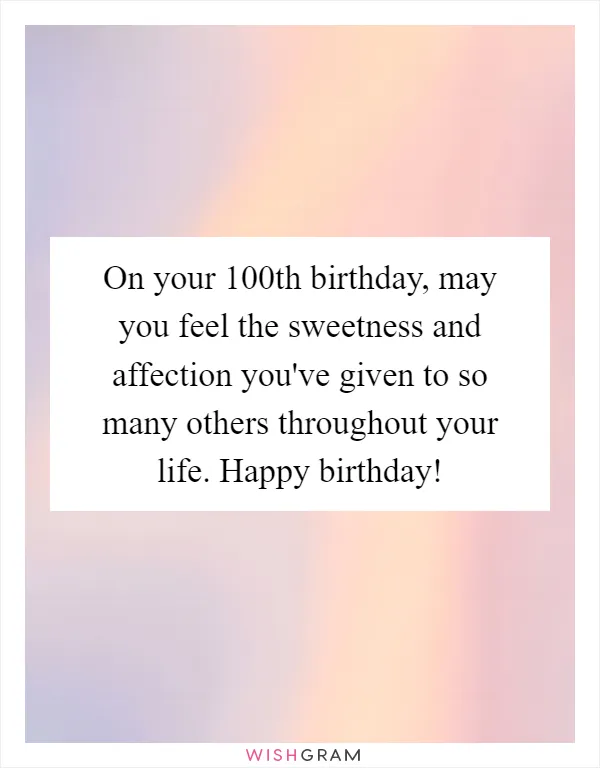 On your 100th birthday, may you feel the sweetness and affection you've given to so many others throughout your life. Happy birthday!