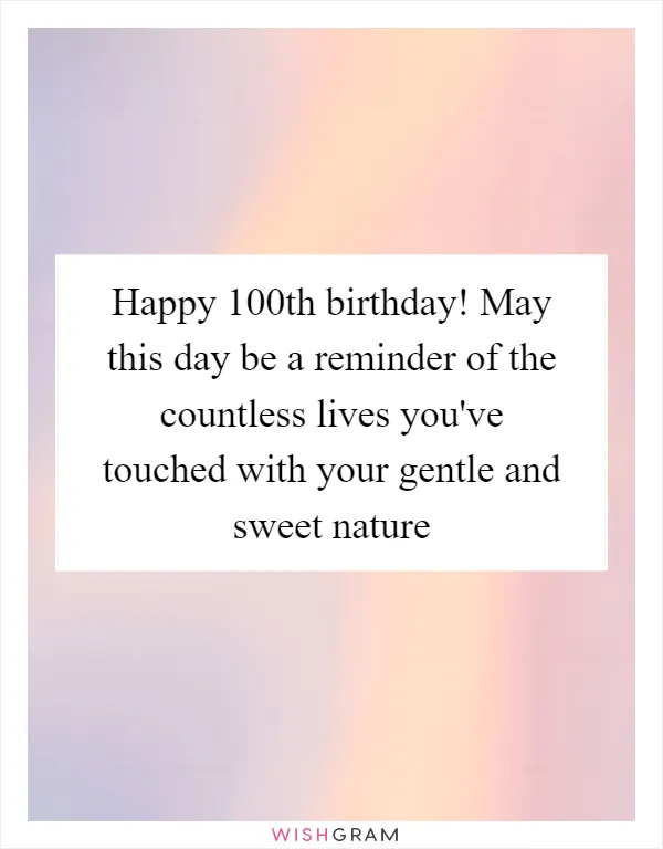 Happy 100th birthday! May this day be a reminder of the countless lives you've touched with your gentle and sweet nature