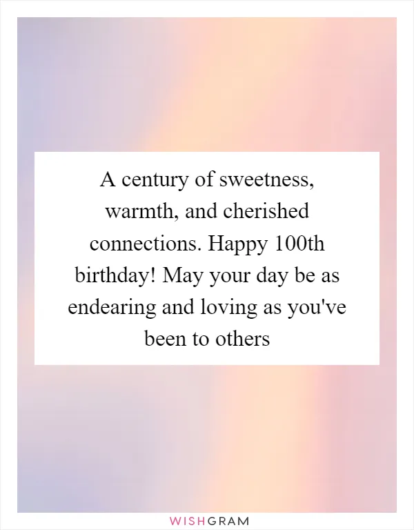A century of sweetness, warmth, and cherished connections. Happy 100th birthday! May your day be as endearing and loving as you've been to others