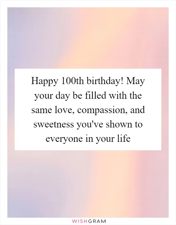 Happy 100th birthday! May your day be filled with the same love, compassion, and sweetness you've shown to everyone in your life