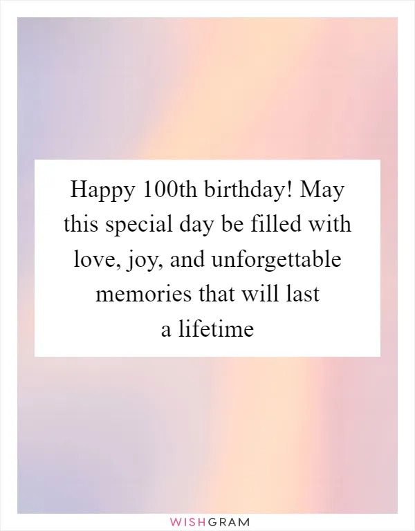 Happy 100th birthday! May this special day be filled with love, joy, and unforgettable memories that will last a lifetime