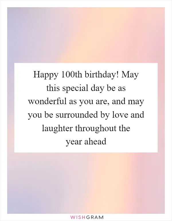 Happy 100th birthday! May this special day be as wonderful as you are, and may you be surrounded by love and laughter throughout the year ahead