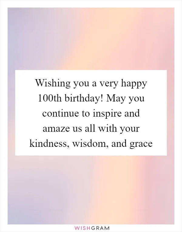 Wishing you a very happy 100th birthday! May you continue to inspire and amaze us all with your kindness, wisdom, and grace