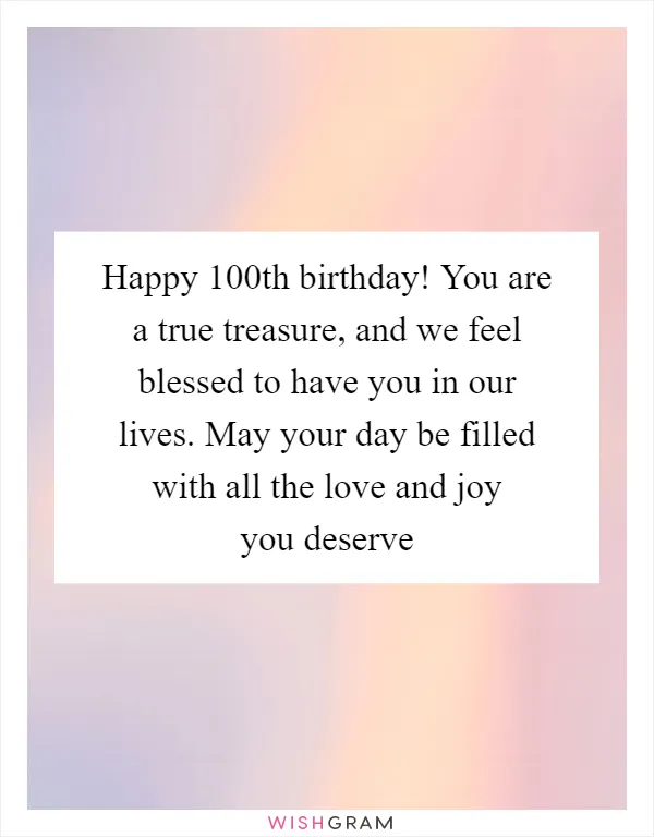 Happy 100th birthday! You are a true treasure, and we feel blessed to have you in our lives. May your day be filled with all the love and joy you deserve