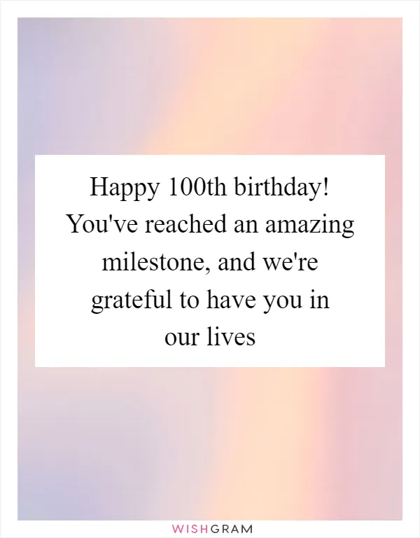 Happy 100th birthday! You've reached an amazing milestone, and we're grateful to have you in our lives