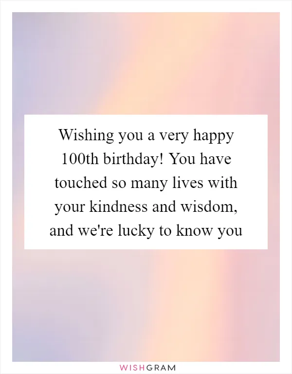 Wishing you a very happy 100th birthday! You have touched so many lives with your kindness and wisdom, and we're lucky to know you