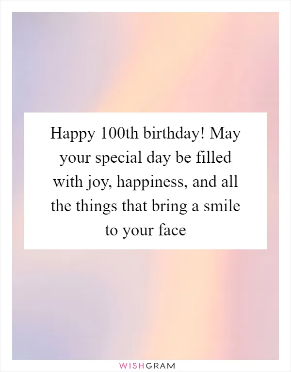 Happy 100th birthday! May your special day be filled with joy, happiness, and all the things that bring a smile to your face