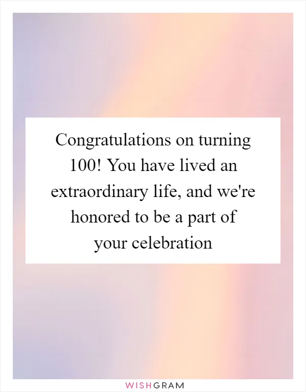 Congratulations on turning 100! You have lived an extraordinary life, and we're honored to be a part of your celebration