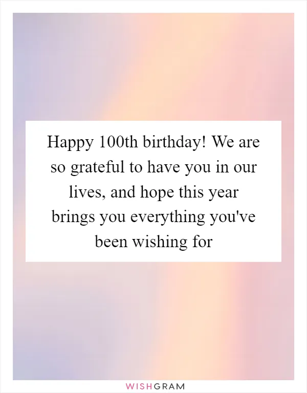 Happy 100th birthday! We are so grateful to have you in our lives, and hope this year brings you everything you've been wishing for