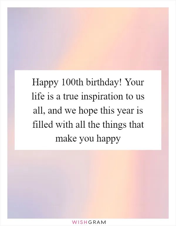 Happy 100th birthday! Your life is a true inspiration to us all, and we hope this year is filled with all the things that make you happy