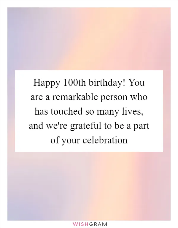 Happy 100th birthday! You are a remarkable person who has touched so many lives, and we're grateful to be a part of your celebration