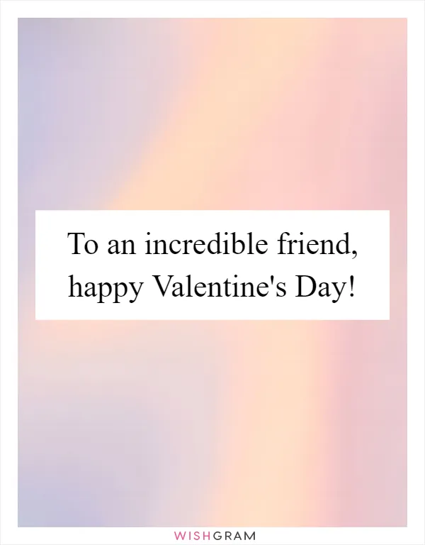 To an incredible friend, happy Valentine's Day!