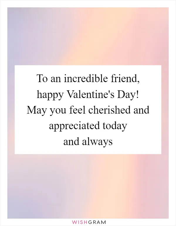 To an incredible friend, happy Valentine's Day! May you feel cherished and appreciated today and always