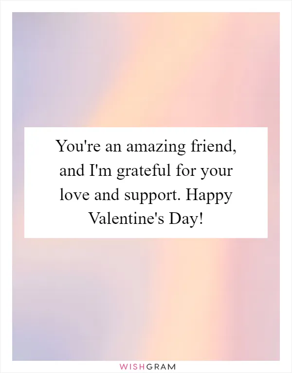 You're an amazing friend, and I'm grateful for your love and support. Happy Valentine's Day!