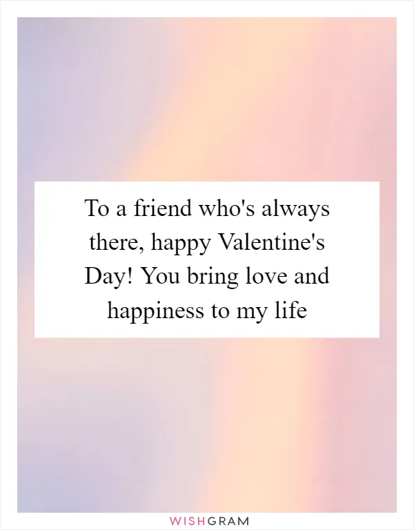 To a friend who's always there, happy Valentine's Day! You bring love and happiness to my life