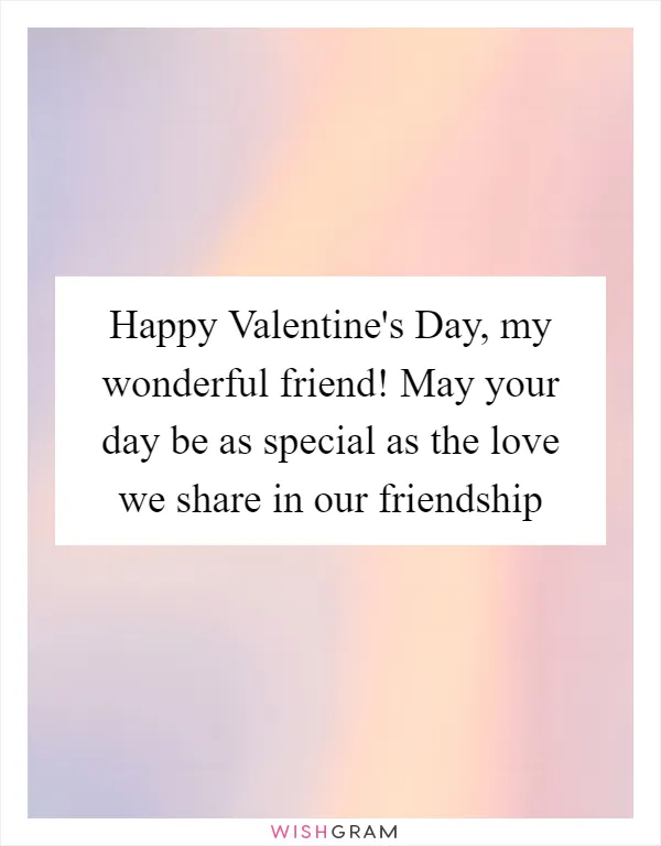 Happy Valentine's Day, my wonderful friend! May your day be as special as the love we share in our friendship