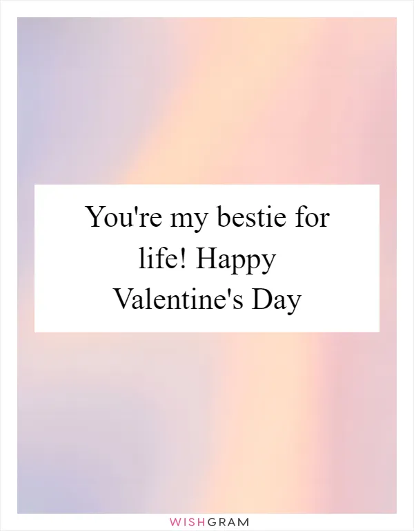 You're my bestie for life! Happy Valentine's Day