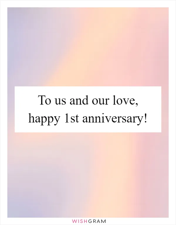 To us and our love, happy 1st anniversary!