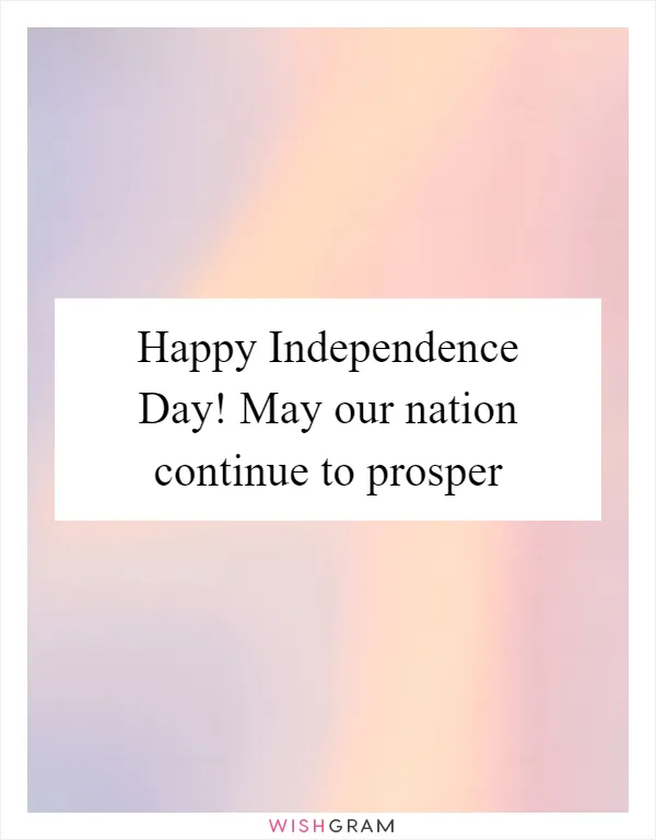 Happy Independence Day! May our nation continue to prosper