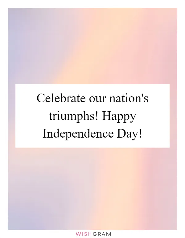 Celebrate our nation's triumphs! Happy Independence Day!