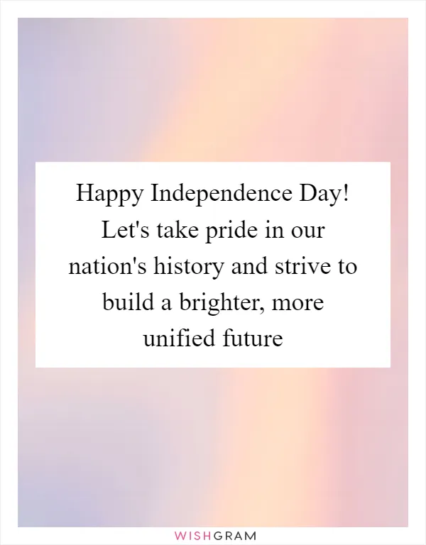 Happy Independence Day! Let's take pride in our nation's history and strive to build a brighter, more unified future
