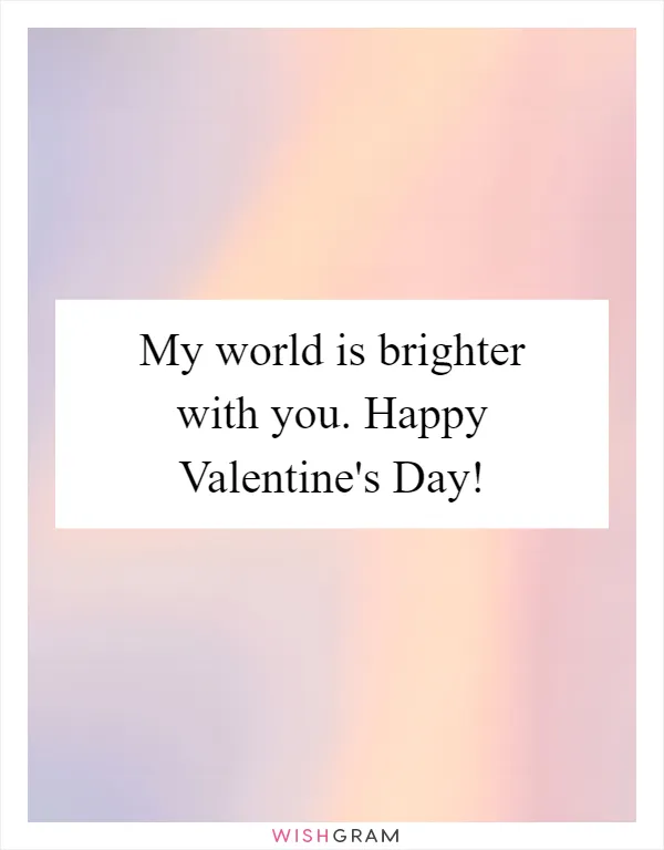 My world is brighter with you. Happy Valentine's Day!
