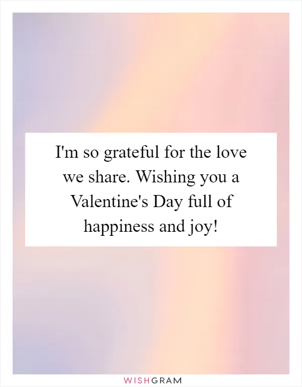 I'm so grateful for the love we share. Wishing you a Valentine's Day full of happiness and joy!
