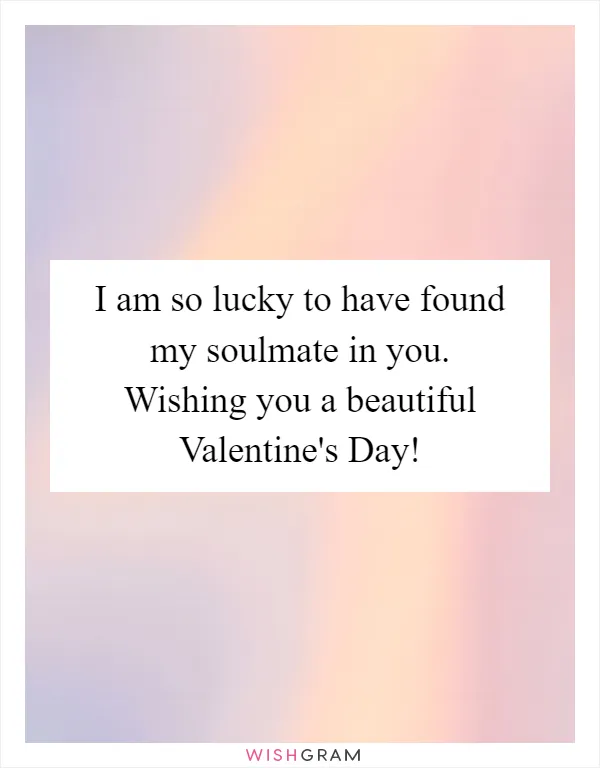 I am so lucky to have found my soulmate in you. Wishing you a beautiful Valentine's Day!