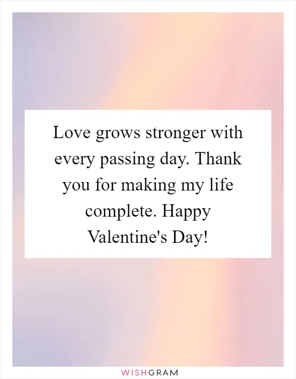 Love grows stronger with every passing day. Thank you for making my life complete. Happy Valentine's Day!