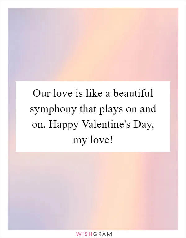 Our love is like a beautiful symphony that plays on and on. Happy Valentine's Day, my love!
