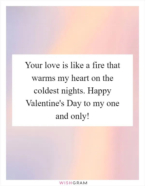 Your love is like a fire that warms my heart on the coldest nights. Happy Valentine's Day to my one and only!