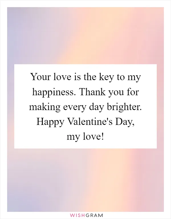 Your love is the key to my happiness. Thank you for making every day brighter. Happy Valentine's Day, my love!