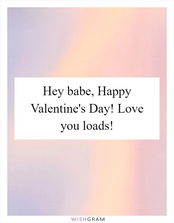 Hey babe, Happy Valentine's Day! Love you loads!