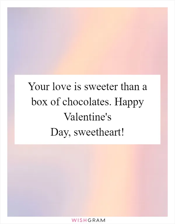 Your love is sweeter than a box of chocolates. Happy Valentine's Day, sweetheart!
