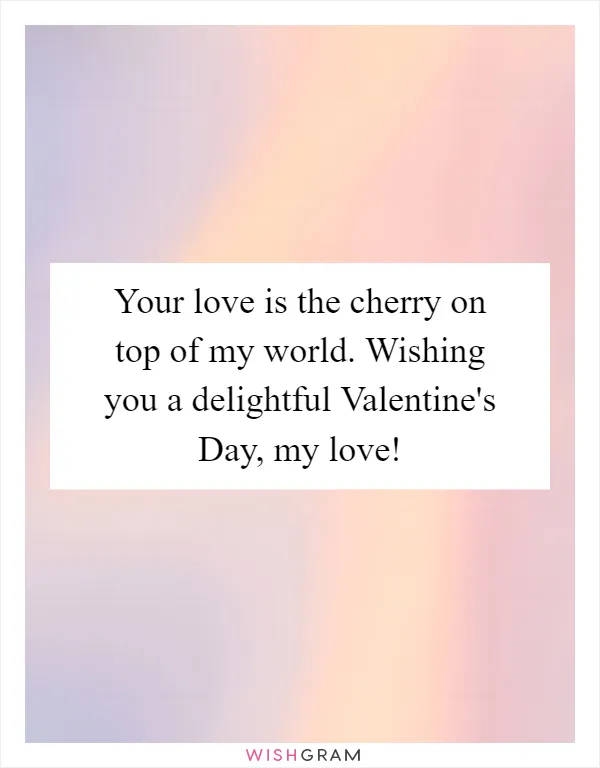 Your love is the cherry on top of my world. Wishing you a delightful Valentine's Day, my love!