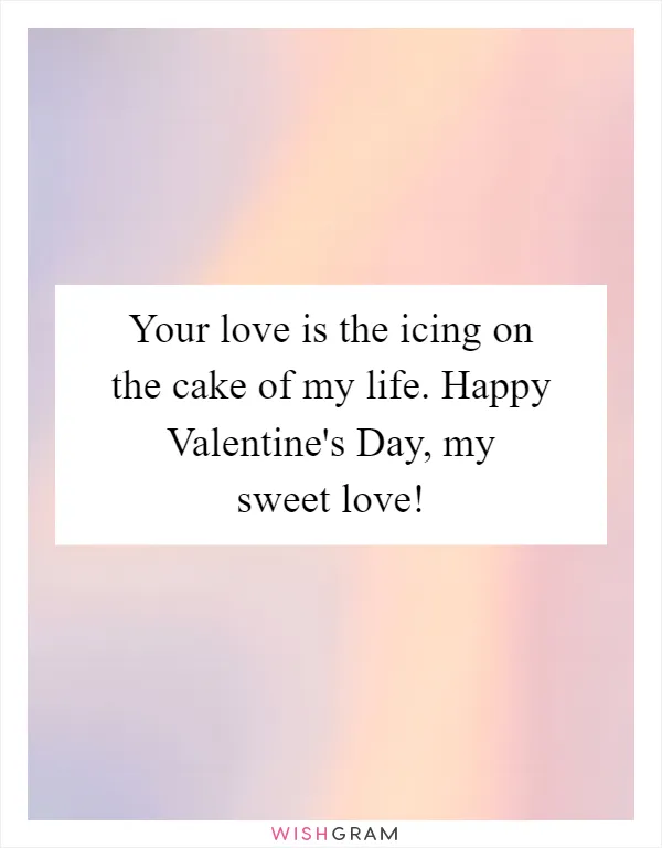 Your love is the icing on the cake of my life. Happy Valentine's Day, my sweet love!