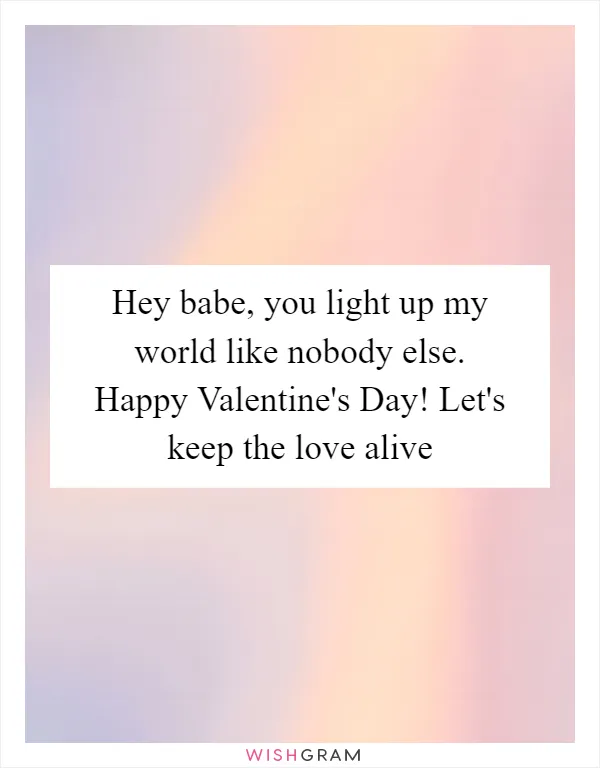 Hey babe, you light up my world like nobody else. Happy Valentine's Day! Let's keep the love alive